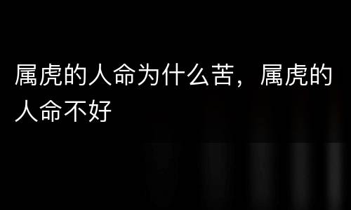 属虎的人命为什么苦，属虎的人命不好