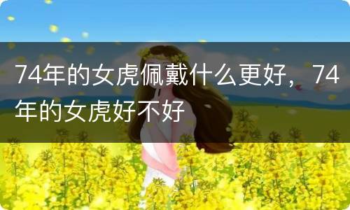 74年的女虎佩戴什么更好，74年的女虎好不好