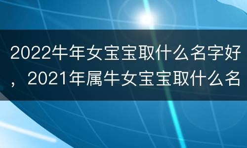 2022牛年女宝宝取什么名字好，2021年属牛女宝宝取什么名字好