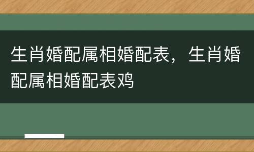 生肖婚配属相婚配表，生肖婚配属相婚配表鸡