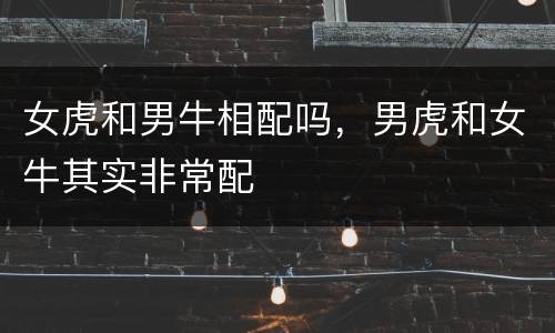 女虎和男牛相配吗，男虎和女牛其实非常配