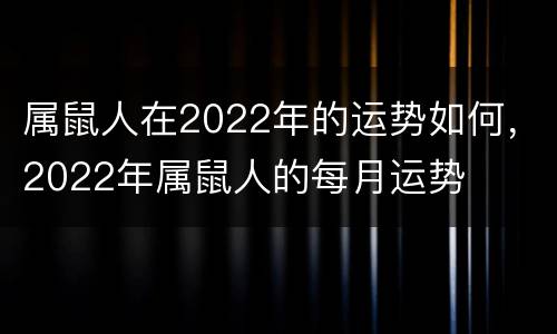 属鼠人在2022年的运势如何，2022年属鼠人的每月运势