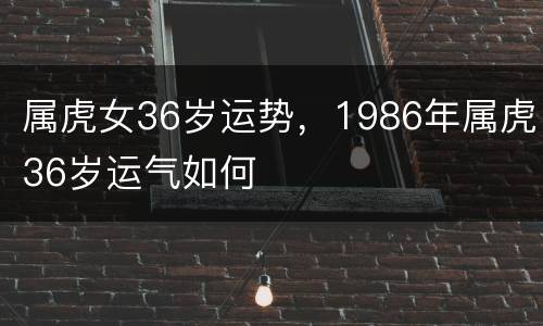 属虎女36岁运势，1986年属虎36岁运气如何