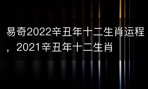 易奇2022辛丑年十二生肖运程，2021辛丑年十二生肖