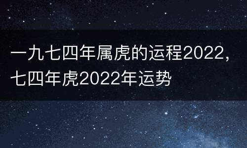 一九七四年属虎的运程2022，七四年虎2022年运势