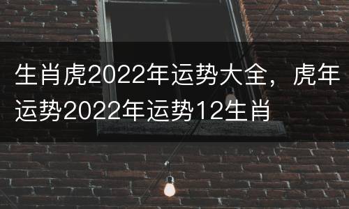 生肖虎2022年运势大全，虎年运势2022年运势12生肖