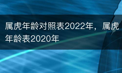 属虎年龄对照表2022年，属虎年龄表2020年