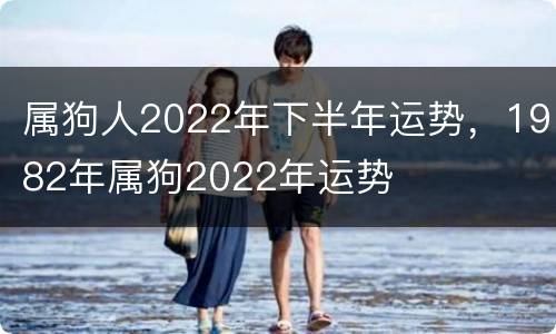 属狗人2022年下半年运势，1982年属狗2022年运势