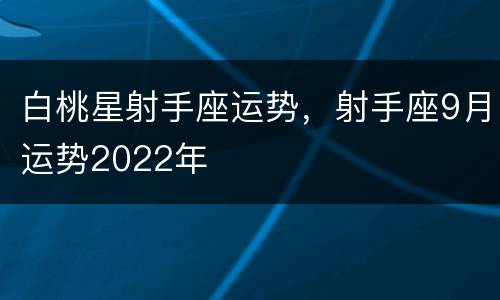 白桃星射手座运势，射手座9月运势2022年
