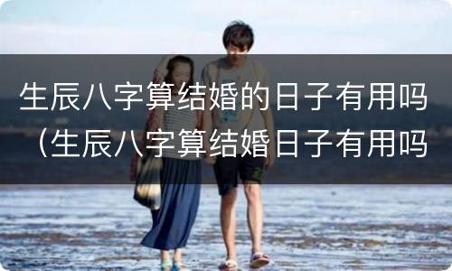 生辰八字算结婚的日子有用吗（生辰八字算结婚日子有用吗?）