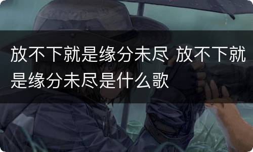 放不下就是缘分未尽 放不下就是缘分未尽是什么歌
