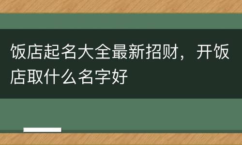 饭店起名大全最新招财，开饭店取什么名字好