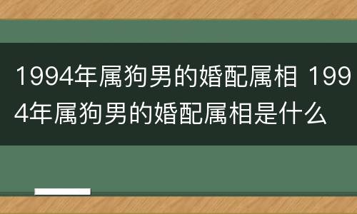 1994年属狗男的婚配属相 1994年属狗男的婚配属相是什么