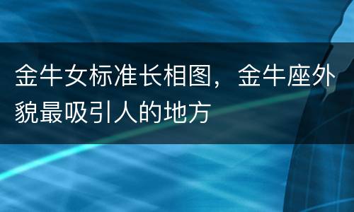 金牛女标准长相图，金牛座外貌最吸引人的地方