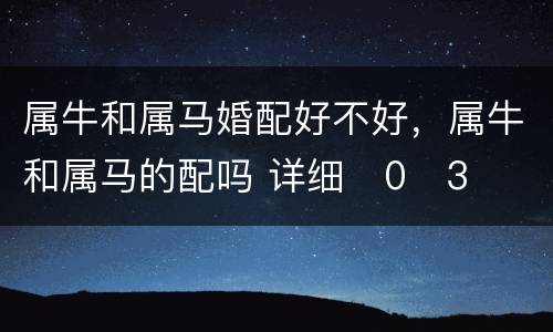 属牛和属马婚配好不好，属牛和属马的配吗 详细�0�3