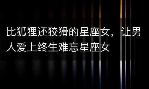 比狐狸还狡猾的星座女，让男人爱上终生难忘星座女