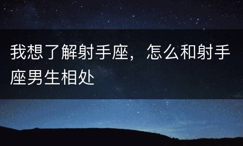 我想了解射手座，怎么和射手座男生相处