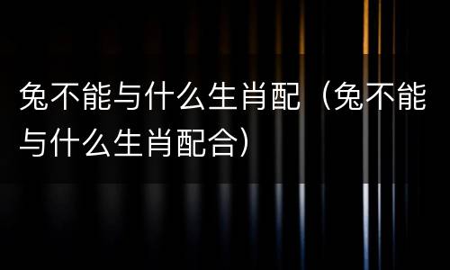 兔不能与什么生肖配（兔不能与什么生肖配合）