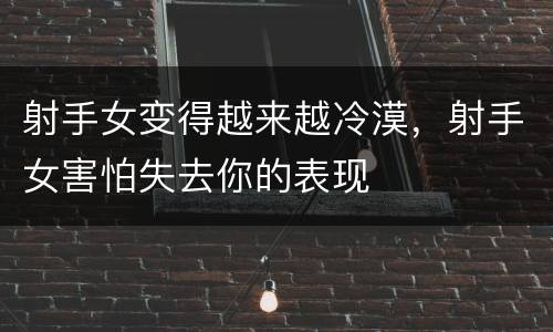 射手女变得越来越冷漠，射手女害怕失去你的表现