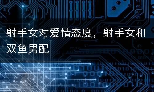 射手女对爱情态度，射手女和双鱼男配