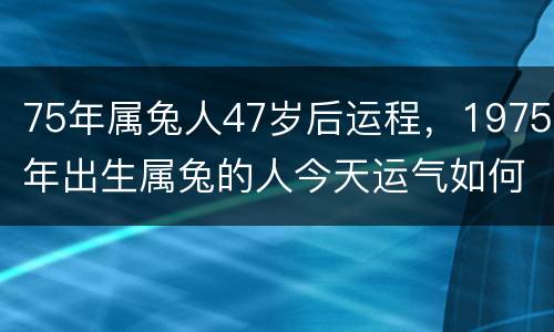75年属兔人47岁后运程，1975年出生属兔的人今天运气如何