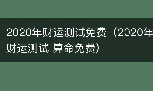 2020年财运测试免费（2020年财运测试 算命免费）