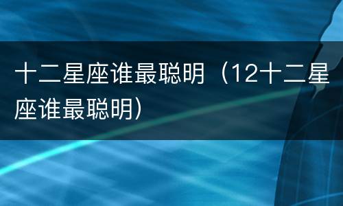 十二星座谁最聪明（12十二星座谁最聪明）