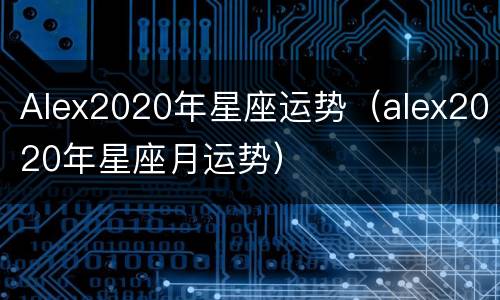 Alex2020年星座运势（alex2020年星座月运势）