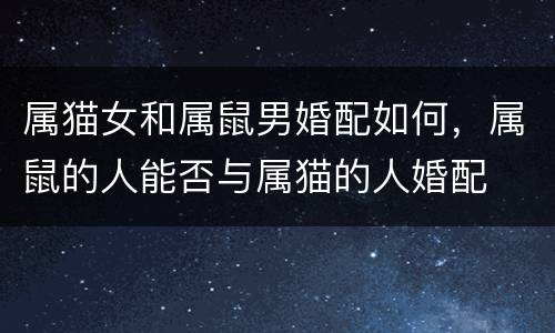 属猫女和属鼠男婚配如何，属鼠的人能否与属猫的人婚配
