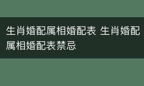 生肖婚配属相婚配表 生肖婚配属相婚配表禁忌