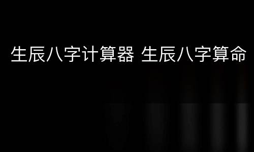 生辰八字计算器 生辰八字算命