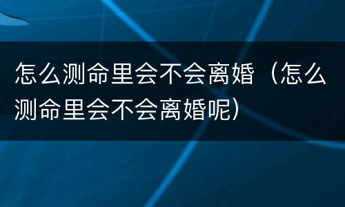 怎么测命里会不会离婚（怎么测命里会不会离婚呢）