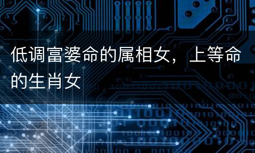 低调富婆命的属相女，上等命的生肖女