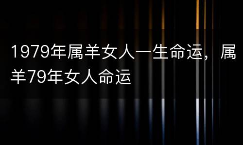 1979年属羊女人一生命运，属羊79年女人命运