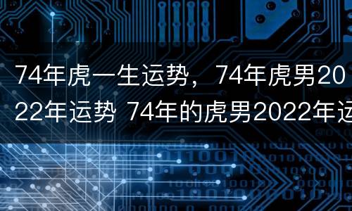 74年虎一生运势，74年虎男2022年运势 74年的虎男2022年运程