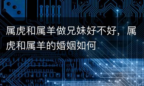 属虎和属羊做兄妹好不好，属虎和属羊的婚姻如何