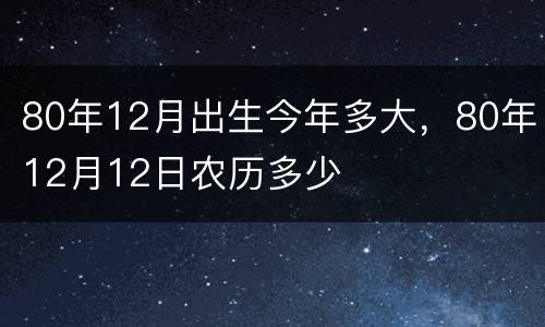 80年12月出生今年多大，80年12月12日农历多少