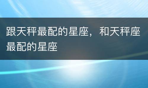 跟天秤最配的星座，和天秤座最配的星座