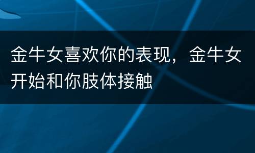 金牛女喜欢你的表现，金牛女开始和你肢体接触