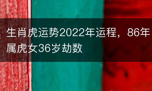 生肖虎运势2022年运程，86年属虎女36岁劫数