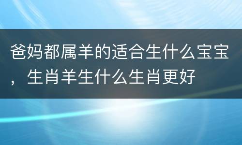 爸妈都属羊的适合生什么宝宝，生肖羊生什么生肖更好