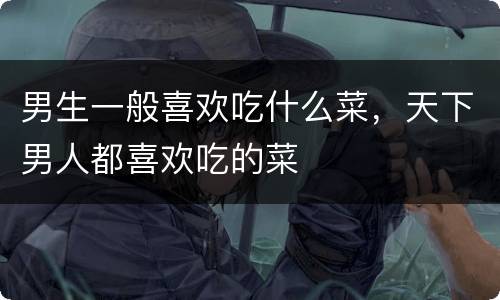 男生一般喜欢吃什么菜，天下男人都喜欢吃的菜