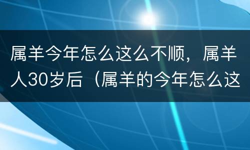 属羊今年怎么这么不顺，属羊人30岁后（属羊的今年怎么这么衰）