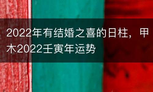 2022年有结婚之喜的日柱，甲木2022壬寅年运势