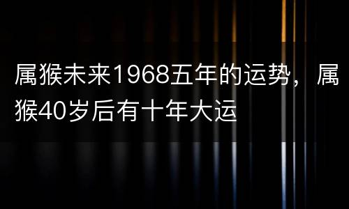 属猴未来1968五年的运势，属猴40岁后有十年大运