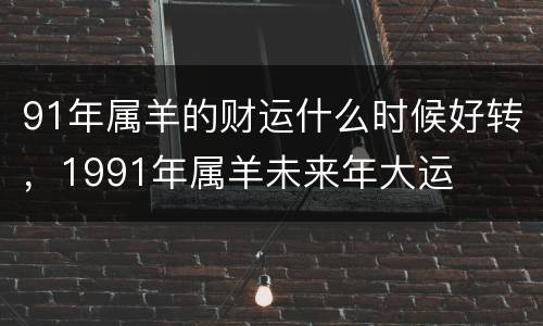 91年属羊的财运什么时候好转，1991年属羊未来年大运