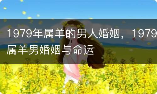 1979年属羊的男人婚姻，1979属羊男婚姻与命运