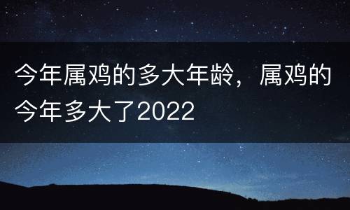 今年属鸡的多大年龄，属鸡的今年多大了2022