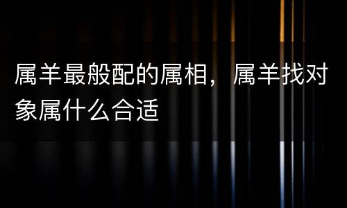 属羊最般配的属相，属羊找对象属什么合适
