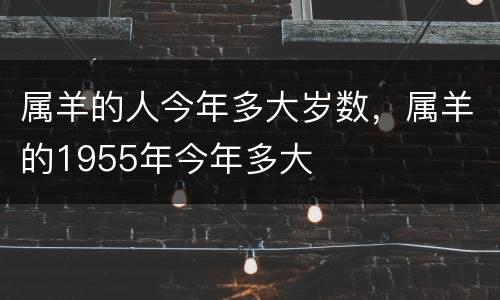 属羊的人今年多大岁数，属羊的1955年今年多大